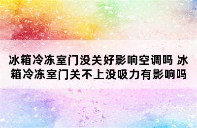 冰箱冷冻室门没关好影响空调吗 冰箱冷冻室门关不上没吸力有影响吗